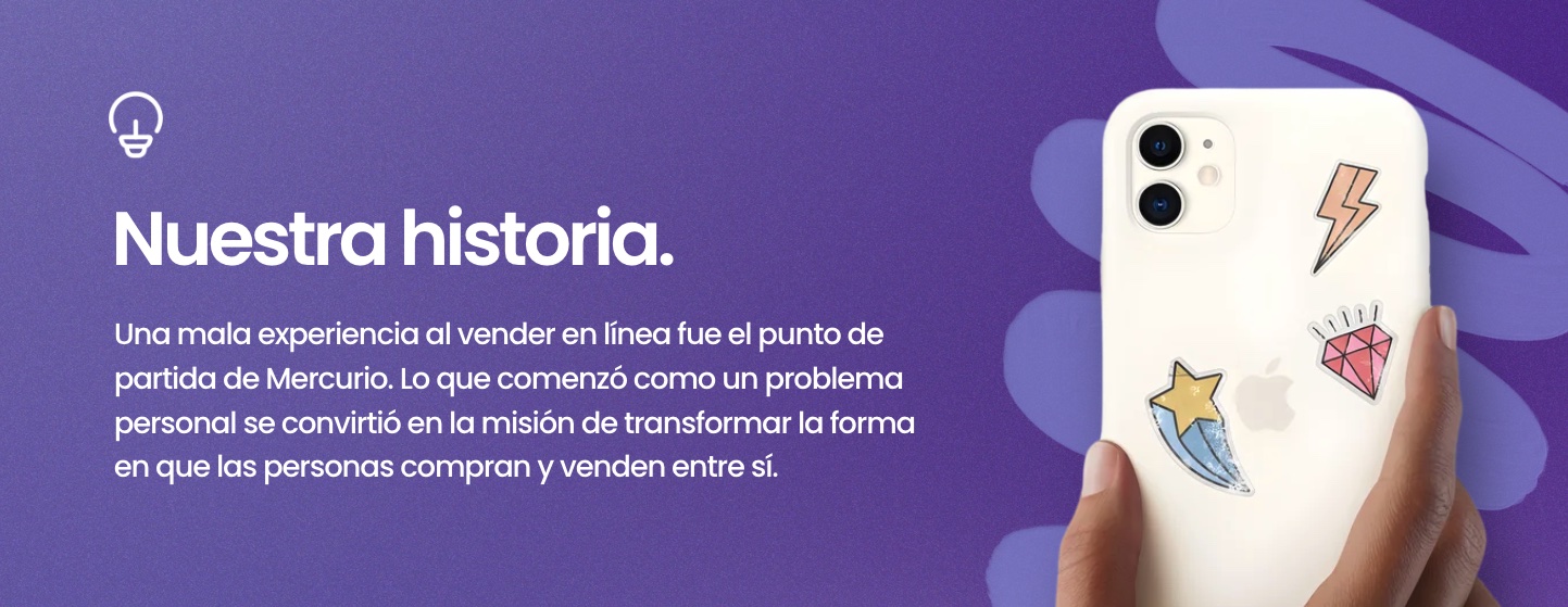 Nuestra historia. Una mala experiencia al vender en línea fue el punto de partida de Mercurio. Lo que comenzó como un problema personal se convirtió en la misión de transformar la forma en que las personas compran y venden entre sí.